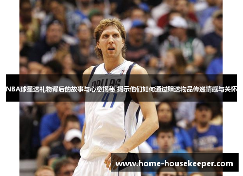 NBA球星送礼物背后的故事与心意揭秘 揭示他们如何通过赠送物品传递情感与关怀