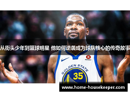 从街头少年到篮球明星 他如何逆袭成为球队核心的传奇故事