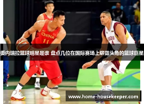 委内瑞拉篮球明星是谁 盘点几位在国际赛场上崭露头角的篮球巨星