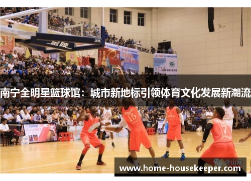 南宁全明星篮球馆：城市新地标引领体育文化发展新潮流