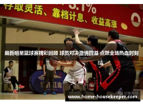 最新明星篮球赛精彩回顾 球员对决激情四溢 点燃全场热血时刻