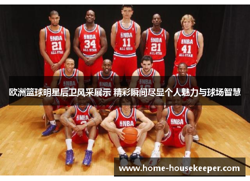 欧洲篮球明星后卫风采展示 精彩瞬间尽显个人魅力与球场智慧