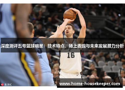 深度测评五号篮球明星：技术特点、场上表现与未来发展潜力分析