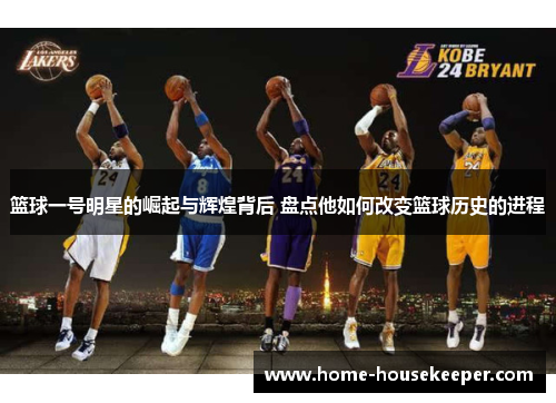 篮球一号明星的崛起与辉煌背后 盘点他如何改变篮球历史的进程