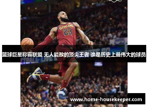 篮球巨星称霸联盟 无人能敌的顶尖王者 谁是历史上最伟大的球员