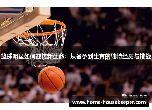 篮球明星如何迎接新生命：从备孕到生育的独特经历与挑战