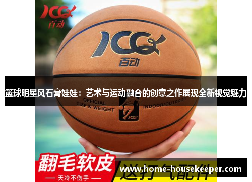 篮球明星风石膏娃娃：艺术与运动融合的创意之作展现全新视觉魅力