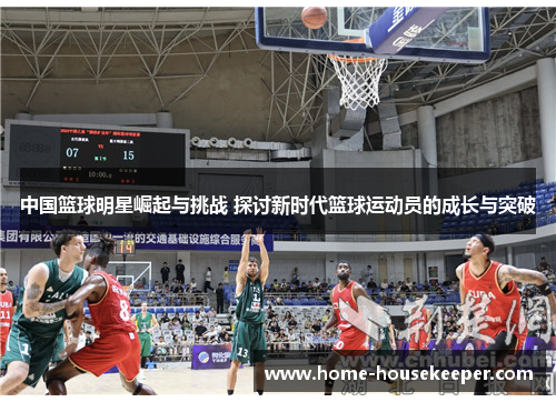 中国篮球明星崛起与挑战 探讨新时代篮球运动员的成长与突破