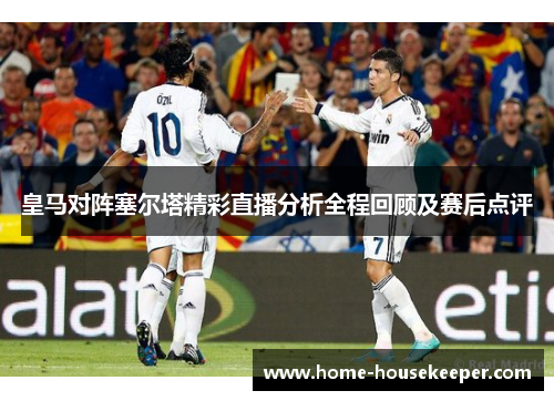 皇马对阵塞尔塔精彩直播分析全程回顾及赛后点评